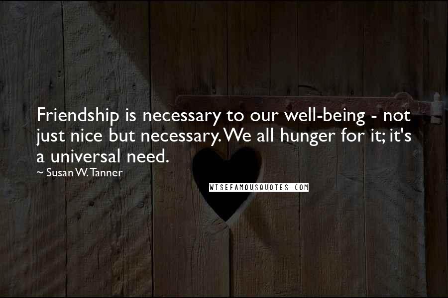 Susan W. Tanner Quotes: Friendship is necessary to our well-being - not just nice but necessary. We all hunger for it; it's a universal need.