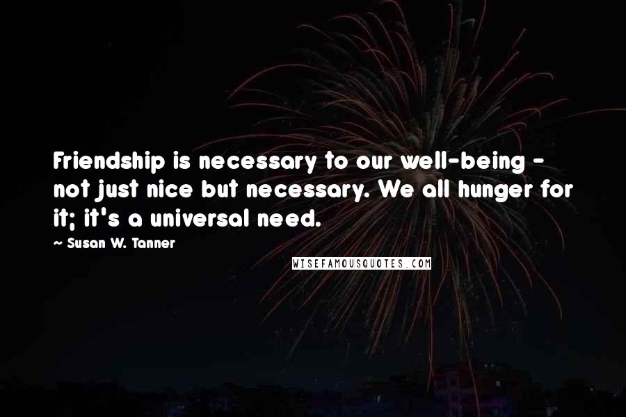 Susan W. Tanner Quotes: Friendship is necessary to our well-being - not just nice but necessary. We all hunger for it; it's a universal need.