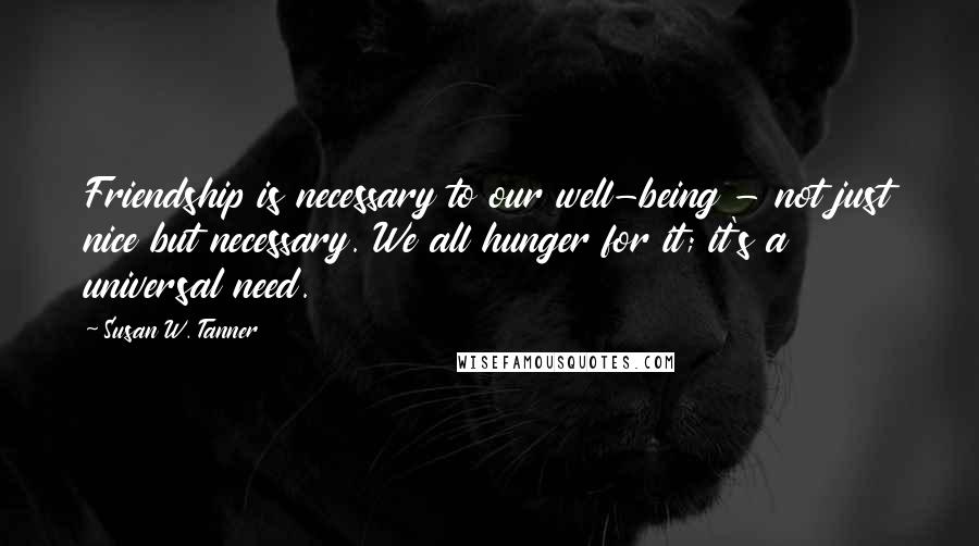 Susan W. Tanner Quotes: Friendship is necessary to our well-being - not just nice but necessary. We all hunger for it; it's a universal need.