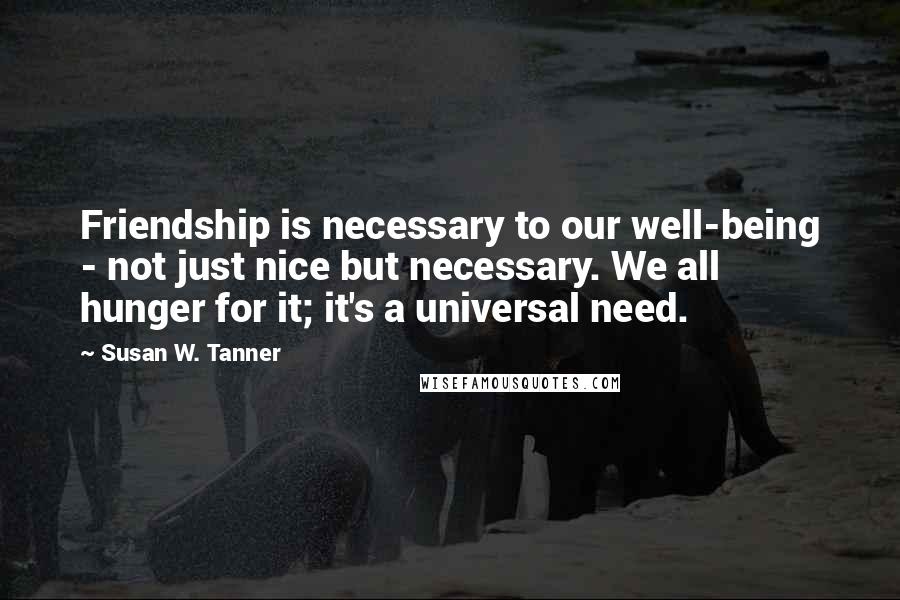 Susan W. Tanner Quotes: Friendship is necessary to our well-being - not just nice but necessary. We all hunger for it; it's a universal need.