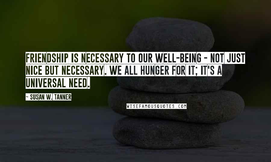 Susan W. Tanner Quotes: Friendship is necessary to our well-being - not just nice but necessary. We all hunger for it; it's a universal need.