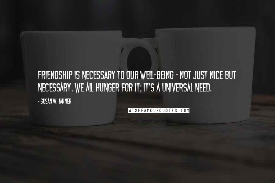 Susan W. Tanner Quotes: Friendship is necessary to our well-being - not just nice but necessary. We all hunger for it; it's a universal need.