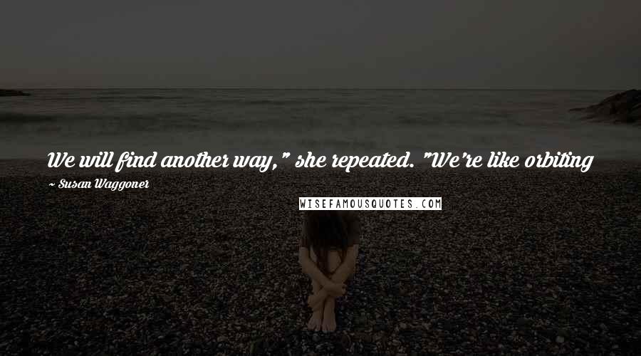 Susan Waggoner Quotes: We will find another way," she repeated. "We're like orbiting pearls. No matter what pulls us apart, we'll always find our way back to each other.