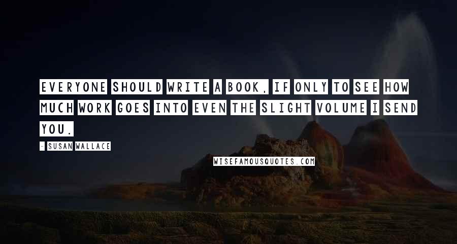 Susan Wallace Quotes: Everyone should write a book, if only to see how much work goes into even the slight volume I send you.