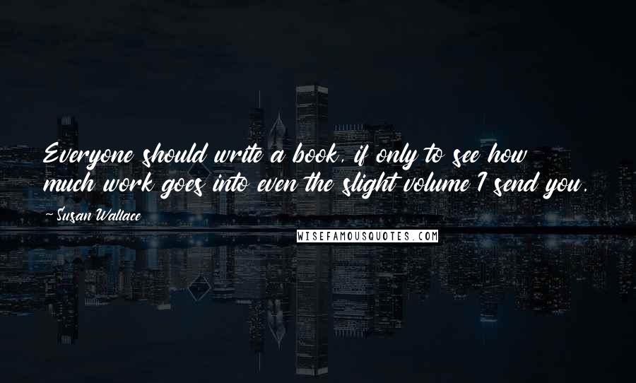 Susan Wallace Quotes: Everyone should write a book, if only to see how much work goes into even the slight volume I send you.