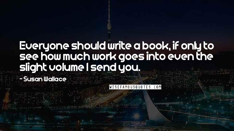 Susan Wallace Quotes: Everyone should write a book, if only to see how much work goes into even the slight volume I send you.