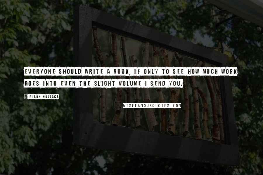 Susan Wallace Quotes: Everyone should write a book, if only to see how much work goes into even the slight volume I send you.