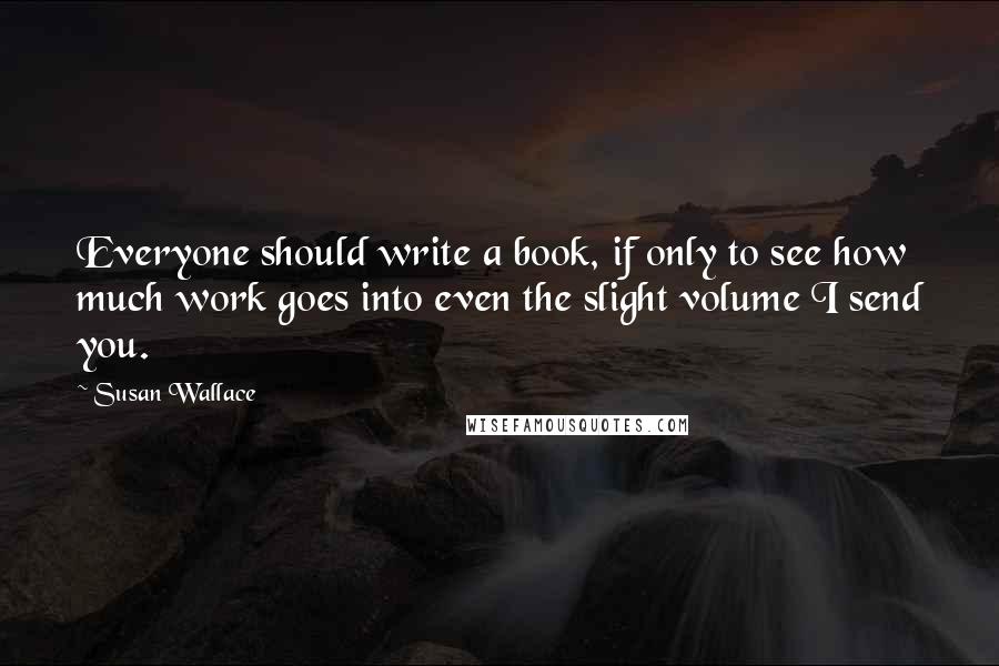 Susan Wallace Quotes: Everyone should write a book, if only to see how much work goes into even the slight volume I send you.