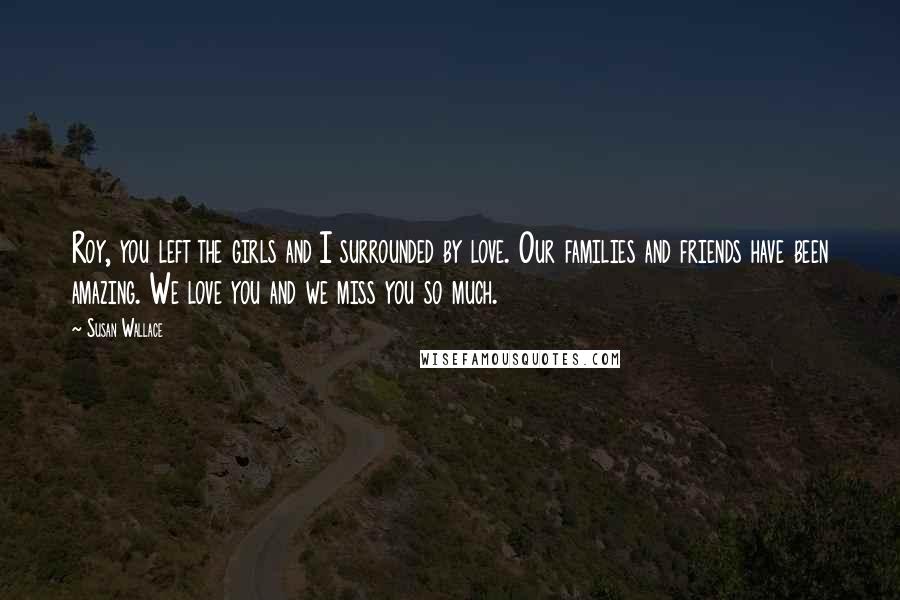 Susan Wallace Quotes: Roy, you left the girls and I surrounded by love. Our families and friends have been amazing. We love you and we miss you so much.