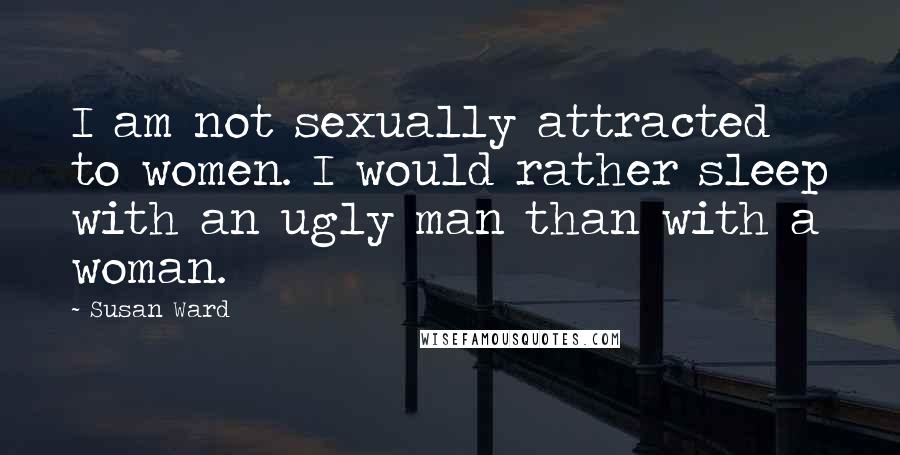 Susan Ward Quotes: I am not sexually attracted to women. I would rather sleep with an ugly man than with a woman.
