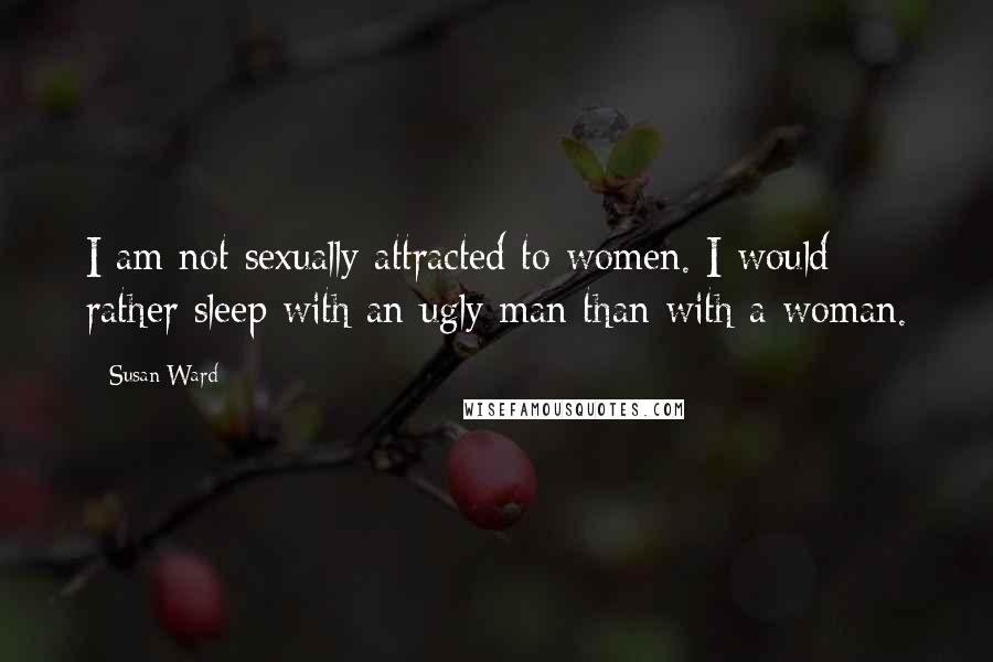 Susan Ward Quotes: I am not sexually attracted to women. I would rather sleep with an ugly man than with a woman.