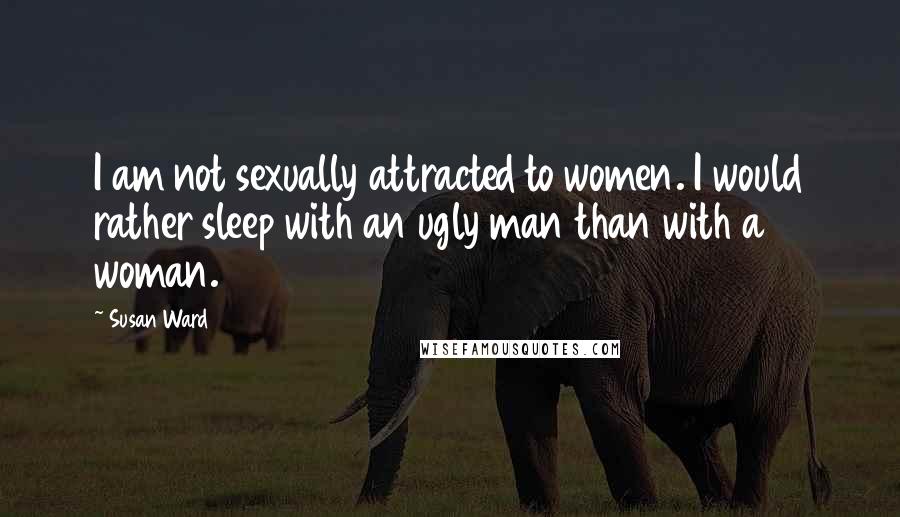Susan Ward Quotes: I am not sexually attracted to women. I would rather sleep with an ugly man than with a woman.