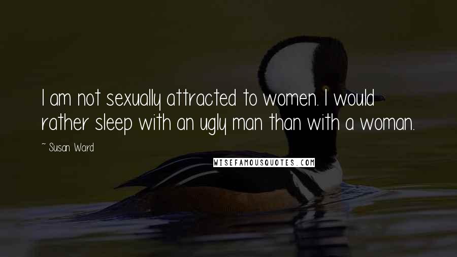 Susan Ward Quotes: I am not sexually attracted to women. I would rather sleep with an ugly man than with a woman.
