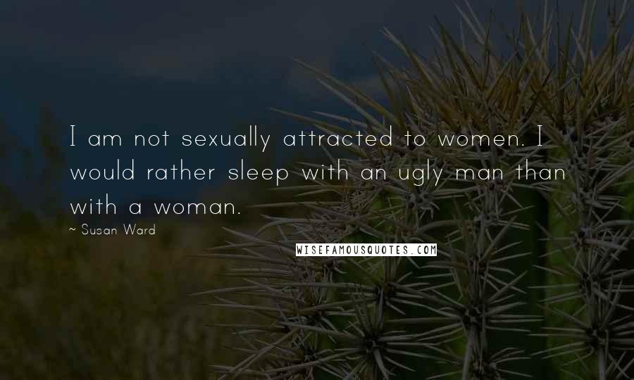 Susan Ward Quotes: I am not sexually attracted to women. I would rather sleep with an ugly man than with a woman.