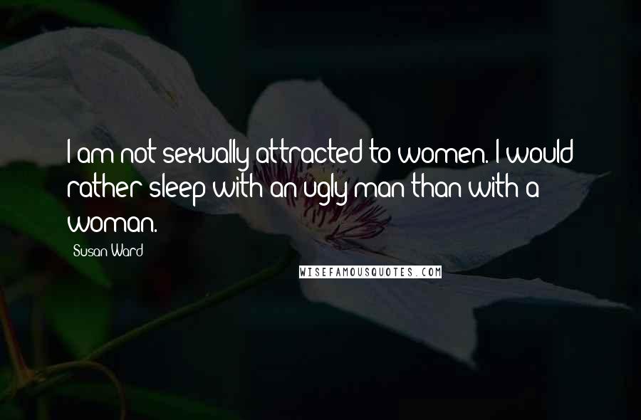 Susan Ward Quotes: I am not sexually attracted to women. I would rather sleep with an ugly man than with a woman.
