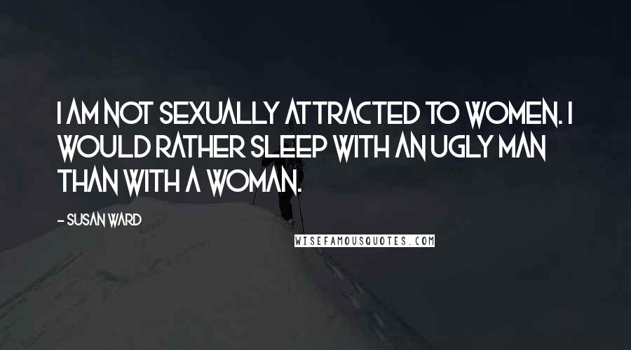 Susan Ward Quotes: I am not sexually attracted to women. I would rather sleep with an ugly man than with a woman.