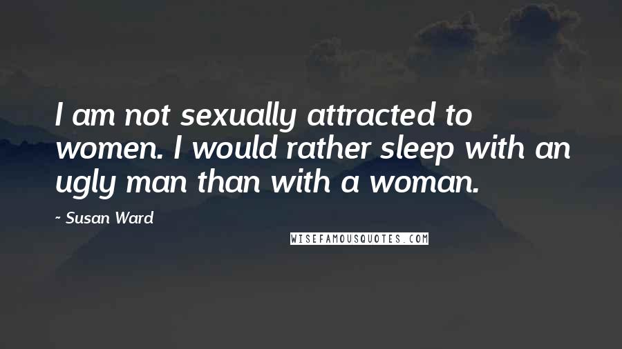 Susan Ward Quotes: I am not sexually attracted to women. I would rather sleep with an ugly man than with a woman.