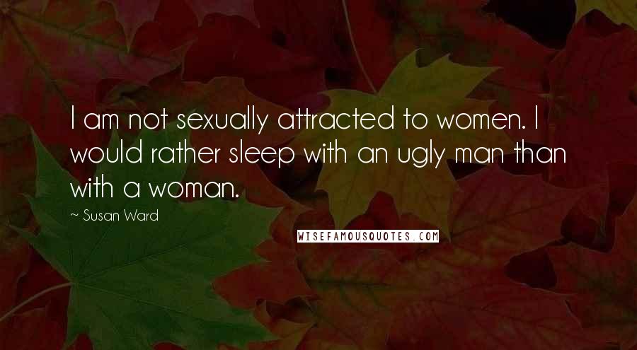 Susan Ward Quotes: I am not sexually attracted to women. I would rather sleep with an ugly man than with a woman.