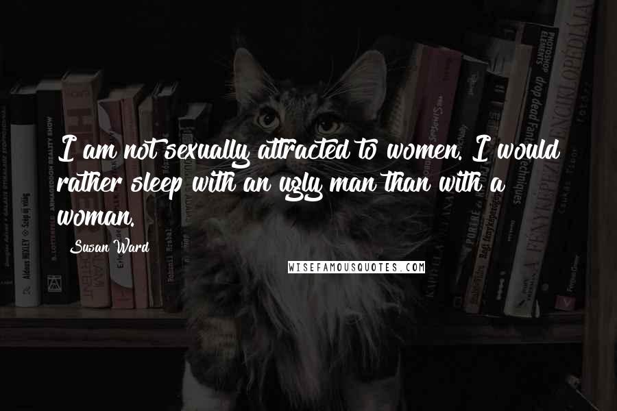 Susan Ward Quotes: I am not sexually attracted to women. I would rather sleep with an ugly man than with a woman.