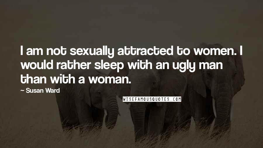 Susan Ward Quotes: I am not sexually attracted to women. I would rather sleep with an ugly man than with a woman.