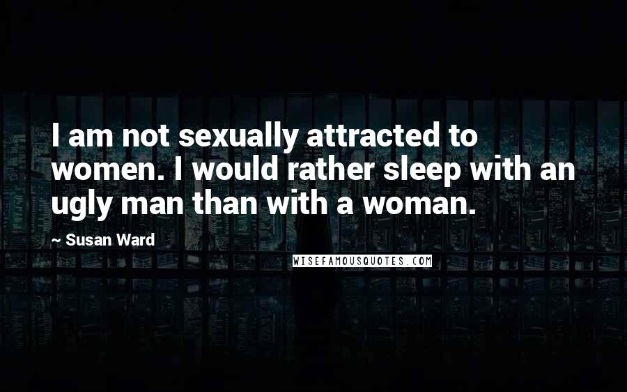 Susan Ward Quotes: I am not sexually attracted to women. I would rather sleep with an ugly man than with a woman.