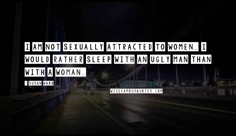 Susan Ward Quotes: I am not sexually attracted to women. I would rather sleep with an ugly man than with a woman.
