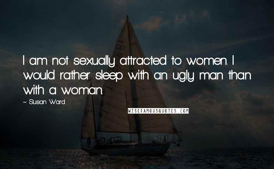 Susan Ward Quotes: I am not sexually attracted to women. I would rather sleep with an ugly man than with a woman.