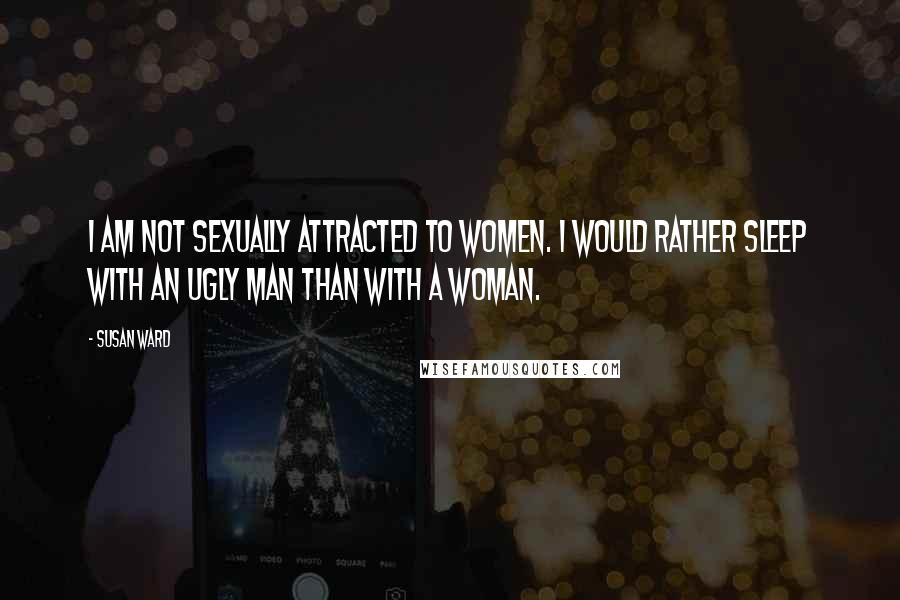 Susan Ward Quotes: I am not sexually attracted to women. I would rather sleep with an ugly man than with a woman.