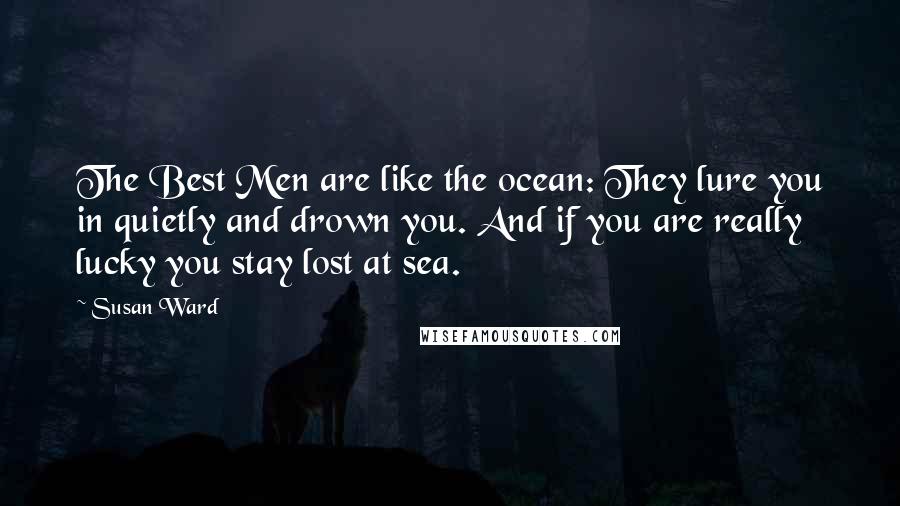 Susan Ward Quotes: The Best Men are like the ocean: They lure you in quietly and drown you. And if you are really lucky you stay lost at sea.