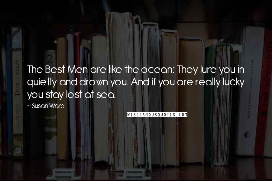 Susan Ward Quotes: The Best Men are like the ocean: They lure you in quietly and drown you. And if you are really lucky you stay lost at sea.