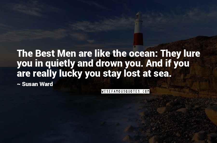 Susan Ward Quotes: The Best Men are like the ocean: They lure you in quietly and drown you. And if you are really lucky you stay lost at sea.