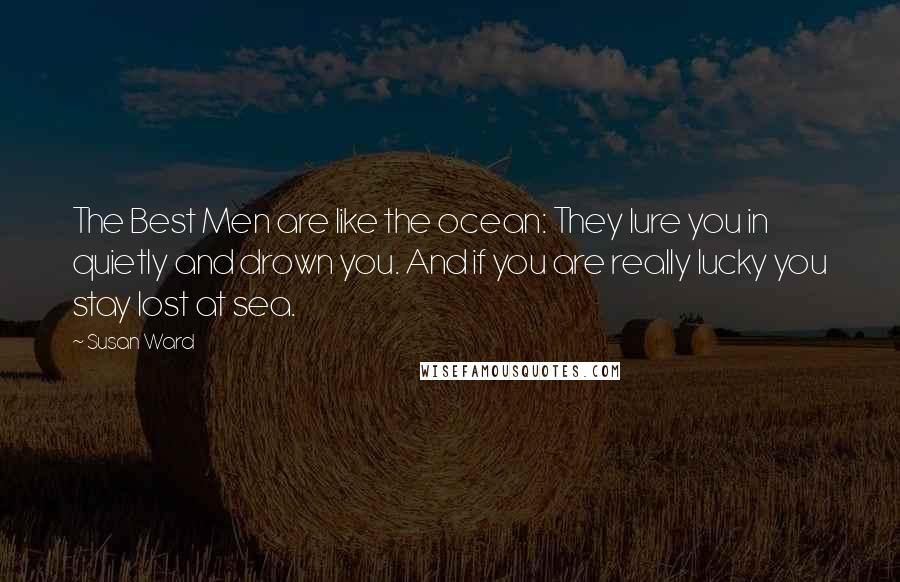 Susan Ward Quotes: The Best Men are like the ocean: They lure you in quietly and drown you. And if you are really lucky you stay lost at sea.