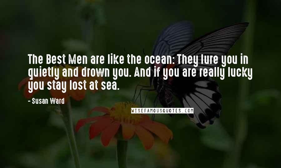 Susan Ward Quotes: The Best Men are like the ocean: They lure you in quietly and drown you. And if you are really lucky you stay lost at sea.
