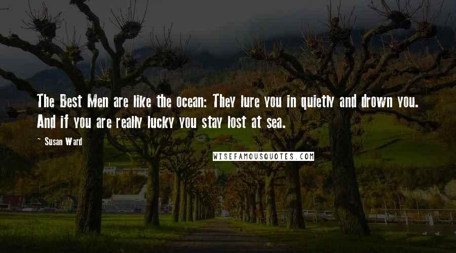 Susan Ward Quotes: The Best Men are like the ocean: They lure you in quietly and drown you. And if you are really lucky you stay lost at sea.