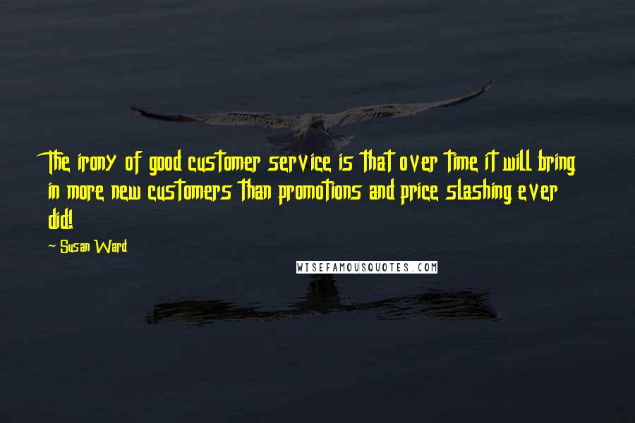 Susan Ward Quotes: The irony of good customer service is that over time it will bring in more new customers than promotions and price slashing ever did!