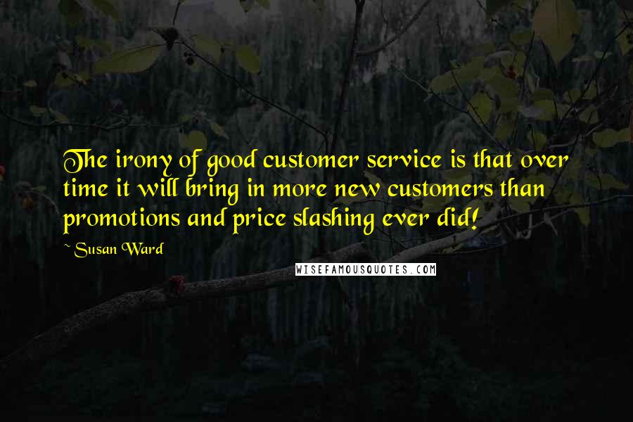 Susan Ward Quotes: The irony of good customer service is that over time it will bring in more new customers than promotions and price slashing ever did!