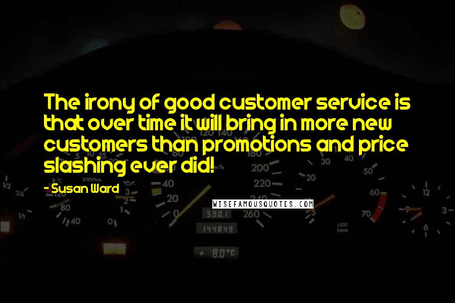 Susan Ward Quotes: The irony of good customer service is that over time it will bring in more new customers than promotions and price slashing ever did!