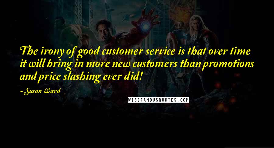 Susan Ward Quotes: The irony of good customer service is that over time it will bring in more new customers than promotions and price slashing ever did!