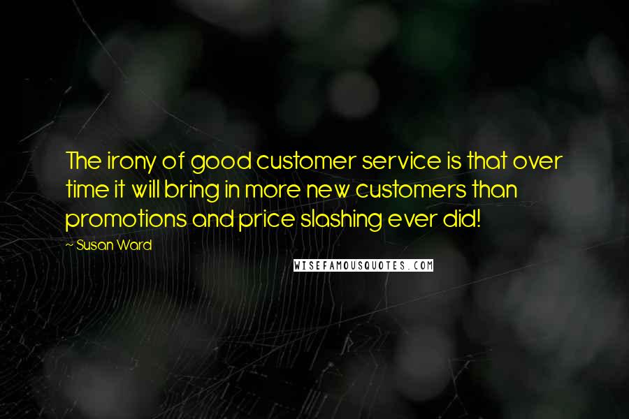 Susan Ward Quotes: The irony of good customer service is that over time it will bring in more new customers than promotions and price slashing ever did!