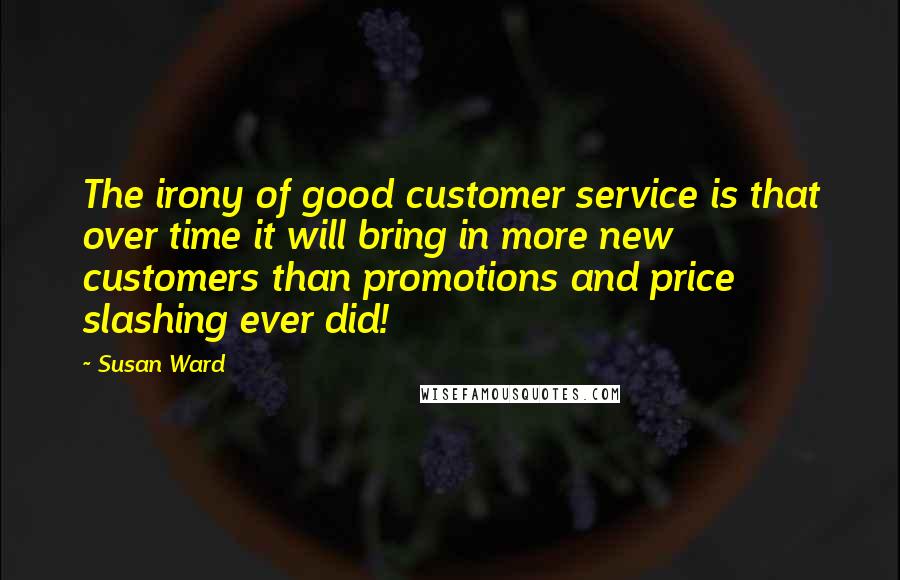 Susan Ward Quotes: The irony of good customer service is that over time it will bring in more new customers than promotions and price slashing ever did!