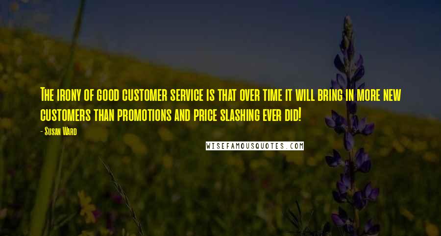 Susan Ward Quotes: The irony of good customer service is that over time it will bring in more new customers than promotions and price slashing ever did!