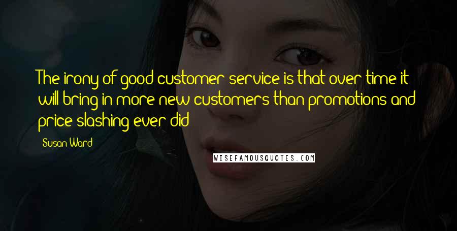 Susan Ward Quotes: The irony of good customer service is that over time it will bring in more new customers than promotions and price slashing ever did!