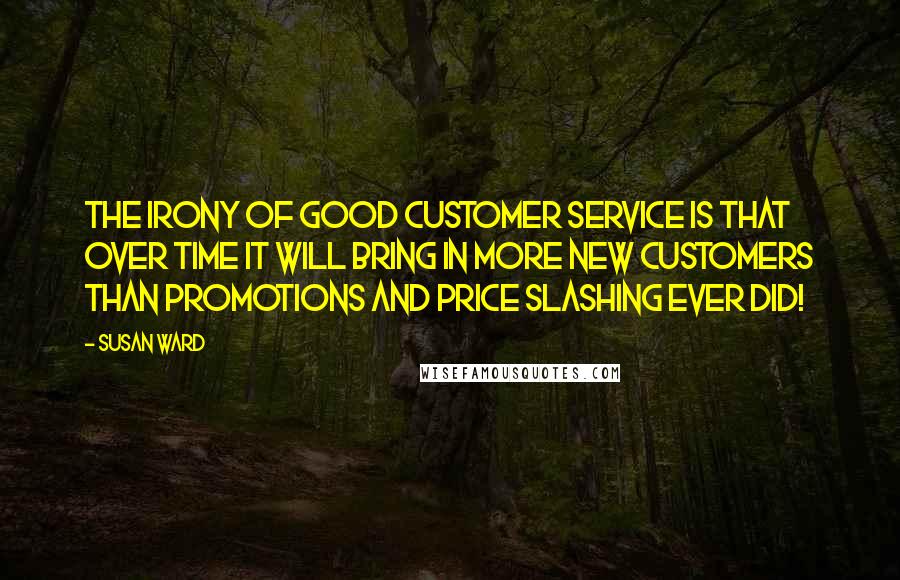 Susan Ward Quotes: The irony of good customer service is that over time it will bring in more new customers than promotions and price slashing ever did!