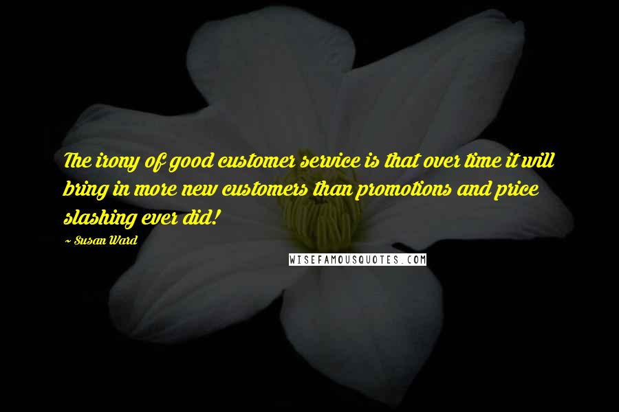 Susan Ward Quotes: The irony of good customer service is that over time it will bring in more new customers than promotions and price slashing ever did!