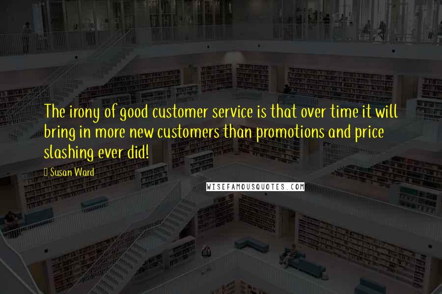 Susan Ward Quotes: The irony of good customer service is that over time it will bring in more new customers than promotions and price slashing ever did!