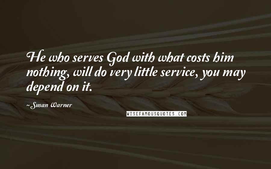 Susan Warner Quotes: He who serves God with what costs him nothing, will do very little service, you may depend on it.