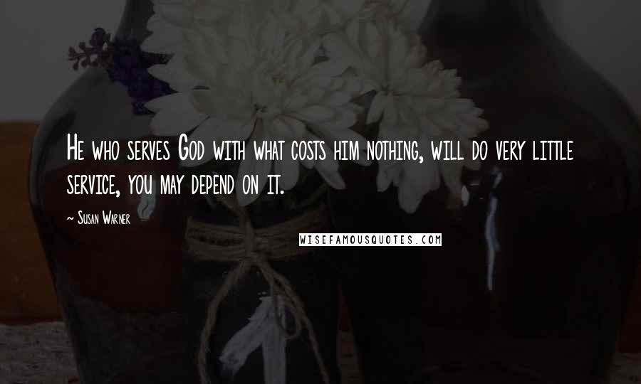 Susan Warner Quotes: He who serves God with what costs him nothing, will do very little service, you may depend on it.