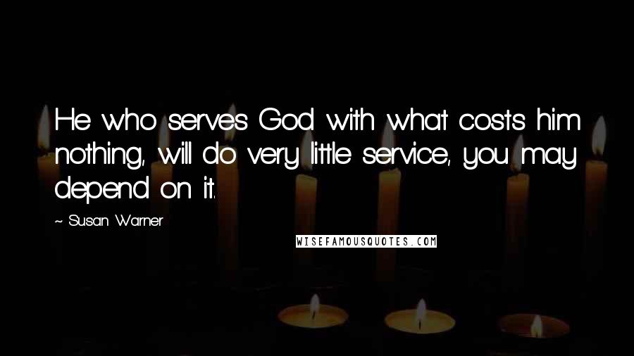 Susan Warner Quotes: He who serves God with what costs him nothing, will do very little service, you may depend on it.