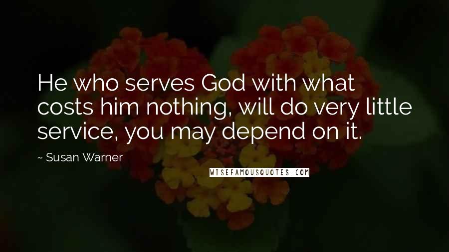 Susan Warner Quotes: He who serves God with what costs him nothing, will do very little service, you may depend on it.