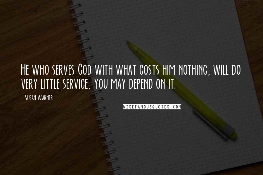 Susan Warner Quotes: He who serves God with what costs him nothing, will do very little service, you may depend on it.